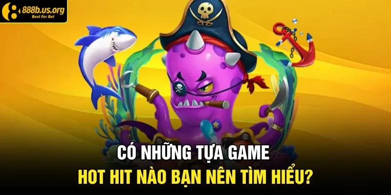 Có những tựa game hot hit nào bạn nên tìm hiểu?