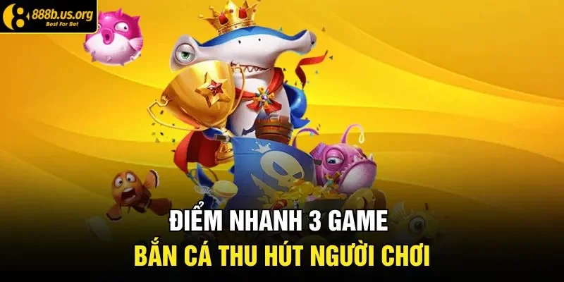 Điểm nhanh 3 game bắn cá thu hút người chơi