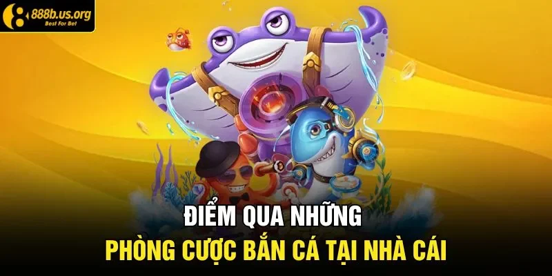 Điểm qua những phòng cược bắn cá tại nhà cái