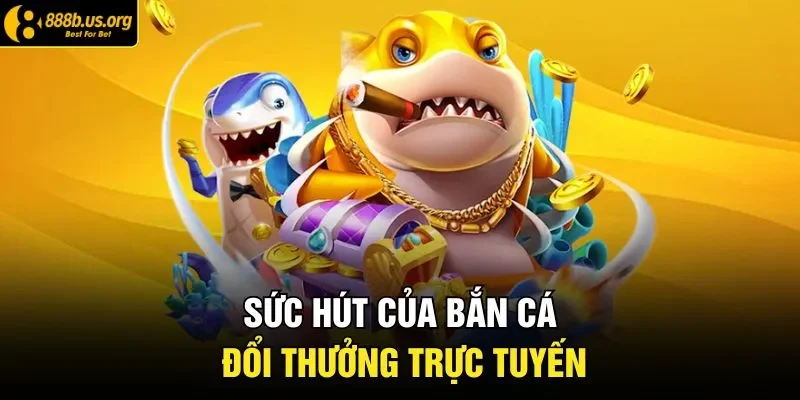 Sức hút của bắn cá đổi thưởng trực tuyến