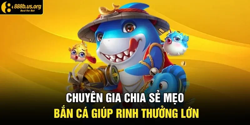 Chuyên gia chia sẻ mẹo bắn cá giúp rinh thưởng lớn