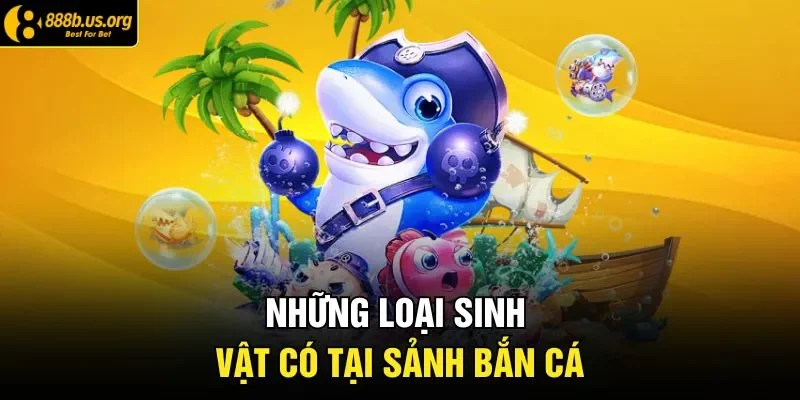 Những loại sinh vật có tại sảnh bắn cá